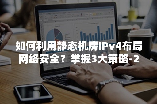 如何利用静态机房IPv4布局网络安全？掌握3大策略-2024年深度指南