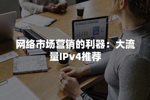 网络市场营销的利器：大流量IPv4推荐