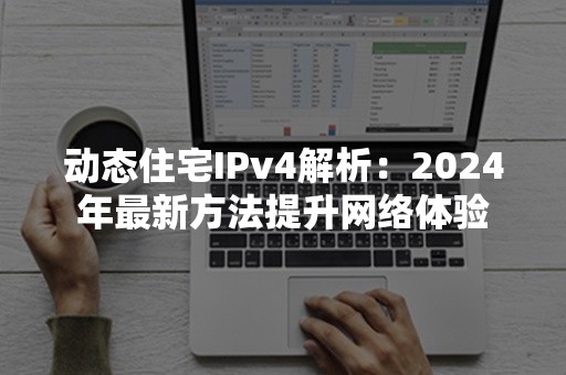 动态住宅IPv4解析：2024年最新方法提升网络体验