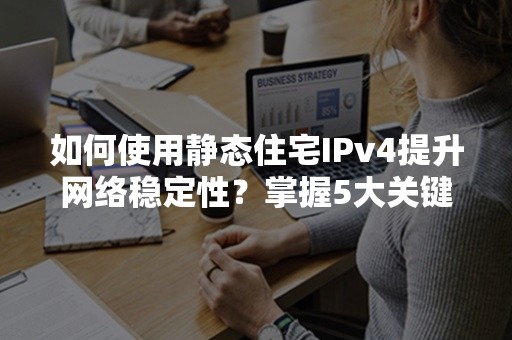 如何使用静态住宅IPv4提升网络稳定性？掌握5大关键技巧