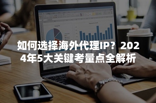 如何选择海外代理IP？2024年5大关键考量点全解析