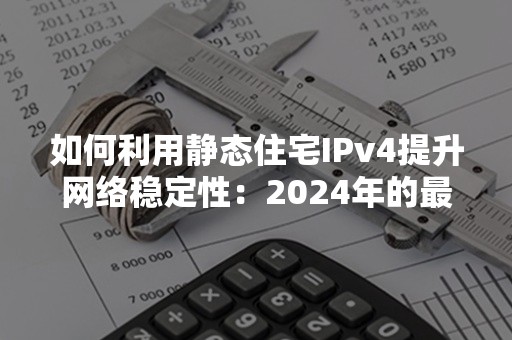 如何利用静态住宅IPv4提升网络稳定性：2024年的最佳实践技巧