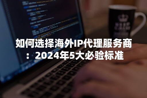 如何选择海外IP代理服务商：2024年5大必验标准