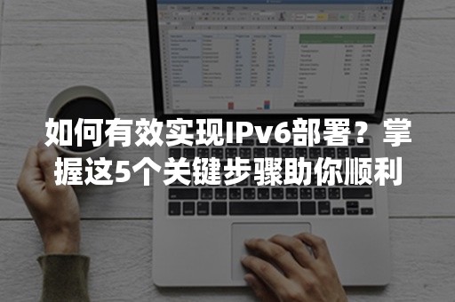 如何有效实现IPv6部署？掌握这5个关键步骤助你顺利过渡(含2024最新攻略)