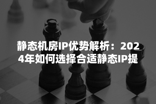 静态机房IP优势解析：2024年如何选择合适静态IP提升业务效率？