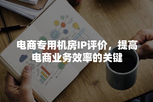 电商专用机房IP评价，提高电商业务效率的关键