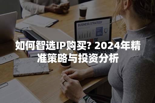 如何智选IP购买? 2024年精准策略与投资分析