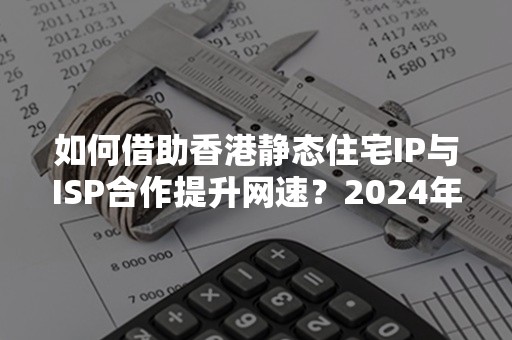 如何借助香港静态住宅IP与ISP合作提升网速？2024年最新攻略