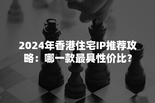 2024年香港住宅IP推荐攻略：哪一款最具性价比？