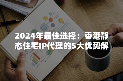 2024年最佳选择：香港静态住宅IP代理的5大优势解析