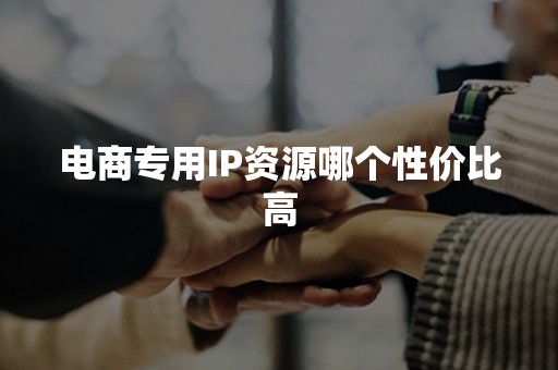 电商专用IP资源哪个性价比高