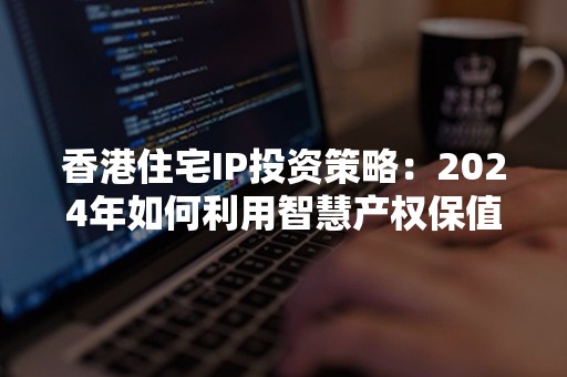 香港住宅IP投资策略：2024年如何利用智慧产权保值增值？