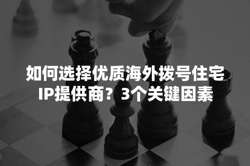 如何选择优质海外拨号住宅IP提供商？3个关键因素