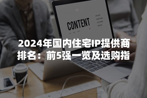 2024年国内住宅IP提供商排名：前5强一览及选购指南