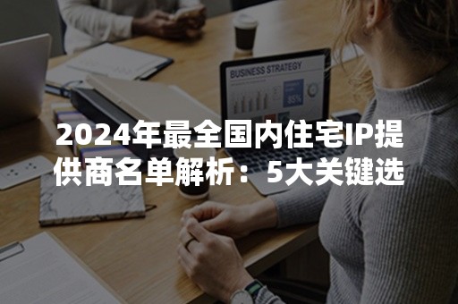 2024年最全国内住宅IP提供商名单解析：5大关键选择指南