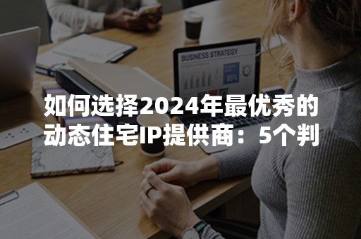 如何选择2024年最优秀的动态住宅IP提供商：5个判断要点