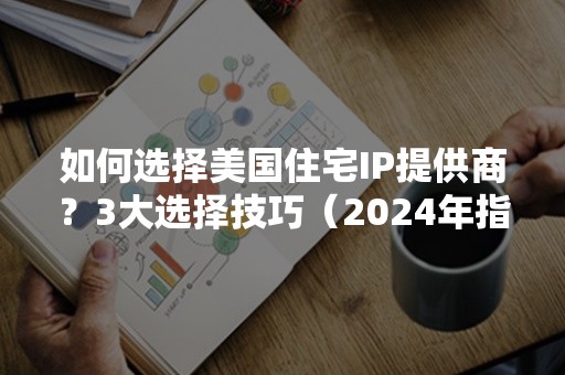 如何选择美国住宅IP提供商？3大选择技巧（2024年指南）