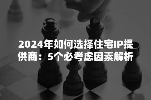 2024年如何选择住宅IP提供商：5个必考虑因素解析