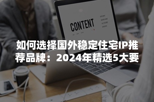 如何选择国外稳定住宅IP推荐品牌：2024年精选5大要点