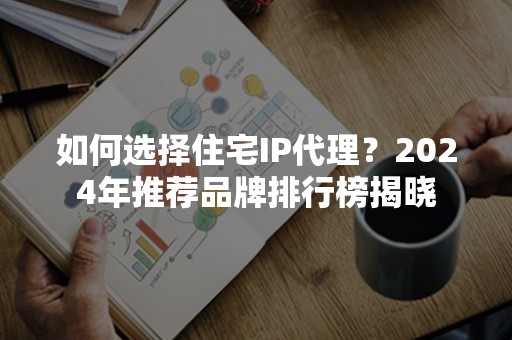 如何选择住宅IP代理？2024年推荐品牌排行榜揭晓