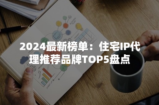 2024最新榜单：住宅IP代理推荐品牌TOP5盘点