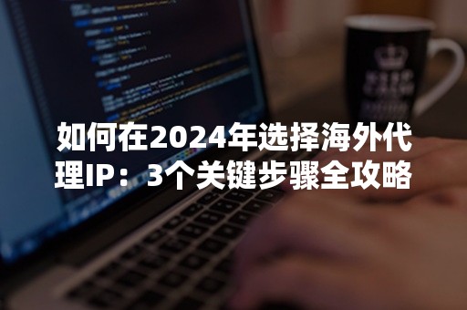 如何在2024年选择海外代理IP：3个关键步骤全攻略