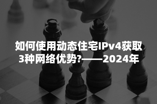 如何使用动态住宅IPv4获取3种网络优势?——2024年攻略更新