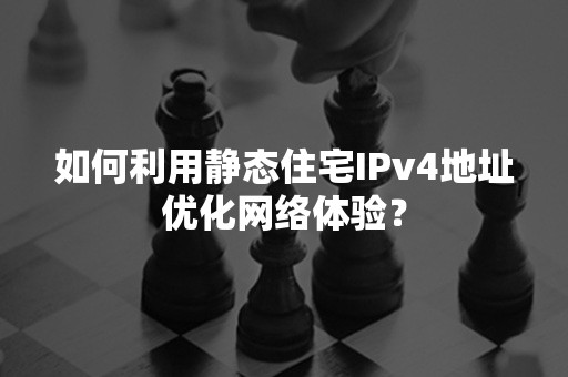 如何利用静态住宅IPv4地址优化网络体验？