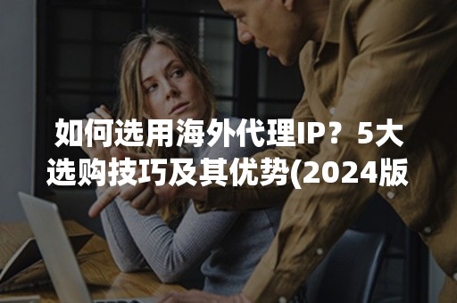 如何选用海外代理IP？5大选购技巧及其优势(2024版)