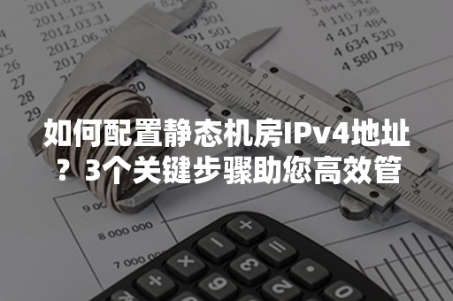 如何配置静态机房IPv4地址？3个关键步骤助您高效管理网络