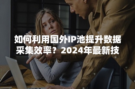 如何利用国外IP池提升数据采集效率？2024年最新技巧