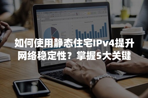 如何使用静态住宅IPv4提升网络稳定性？掌握5大关键步骤(2024版)