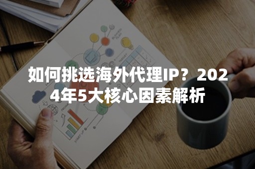 如何挑选海外代理IP？2024年5大核心因素解析