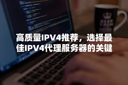 高质量IPV4推荐，选择最佳IPV4代理服务器的关键因素