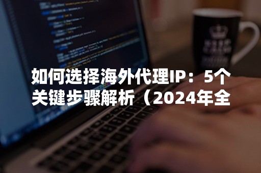 如何选择海外代理IP：5个关键步骤解析（2024年全攻略）