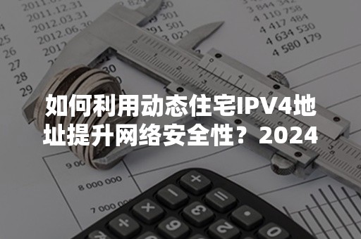 如何利用动态住宅IPV4地址提升网络安全性？2024年最新策略解析