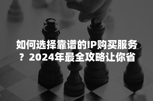 如何选择靠谱的IP购买服务？2024年最全攻略让你省心又省钱