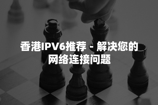 香港IPV6推荐 - 解决您的网络连接问题