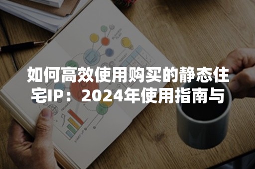 如何高效使用购买的静态住宅IP：2024年使用指南与技巧