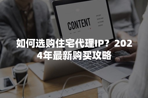 如何选购住宅代理IP？2024年最新购买攻略