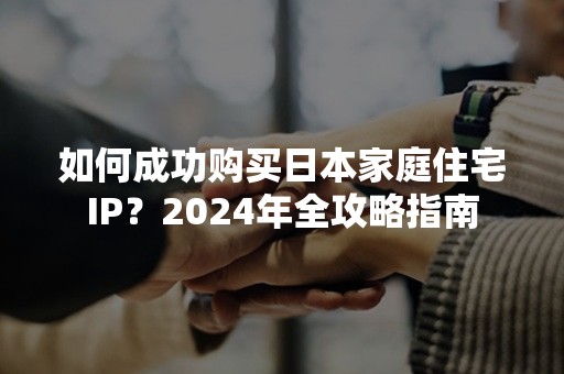 如何成功购买日本家庭住宅IP？2024年全攻略指南