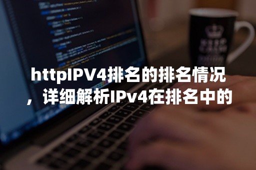 httpIPV4排名的排名情况，详细解析IPv4在排名中的地位与影响力