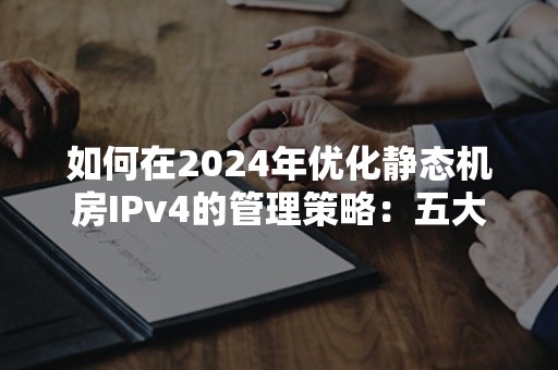 如何在2024年优化静态机房IPv4的管理策略：五大关键方法