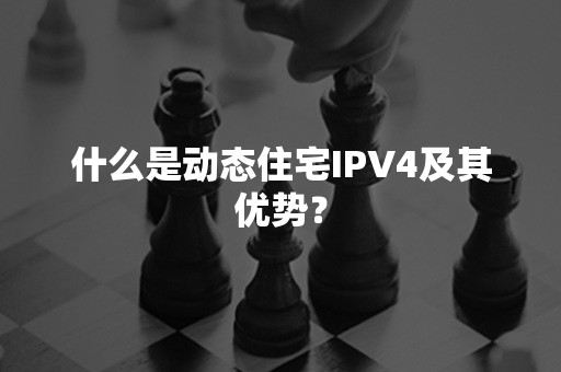 什么是动态住宅IPV4及其优势？