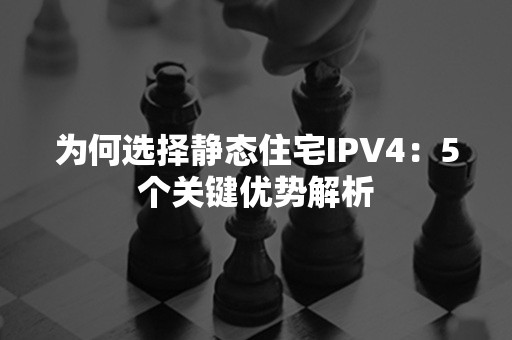 为何选择静态住宅IPV4：5个关键优势解析