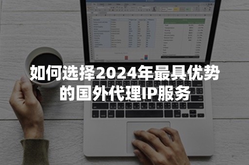 如何选择2024年最具优势的国外代理IP服务