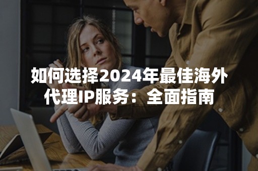 如何选择2024年最佳海外代理IP服务：全面指南