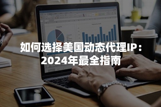 如何选择美国动态代理IP：2024年最全指南