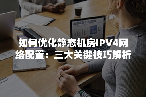 如何优化静态机房IPV4网络配置：三大关键技巧解析