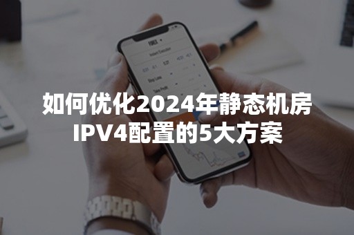 如何优化2024年静态机房IPV4配置的5大方案